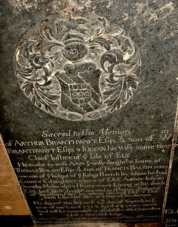 16 ARTHUR BRANTHWAYT Esq. 2nd son of Wm BRANTHWAYT Esq. & JULYAN his wife sometime Chief Justice of the Isle of Ely. He tooke to wife Ann ye only daughter and heire of Thomas Bacon Esq 2nd son of Francis Bacon some time one of the judges of the King�s bench by whom he had 6 sons & 6 daughters where of Eliz Arthur Julyan Dorothy Myles John & Henry were living at his death.