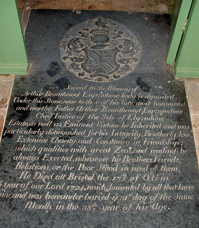 17 ARTHUR BRANTHWAYT Esqr: whose body is deposited Under this Stone, near to that of his late most honoured and worthy Father Arthur Branthwayt Esqr: sometime Chief Justice of the Isle of Ely: whose Estate, as well as Eminent Virtues he Inherited 